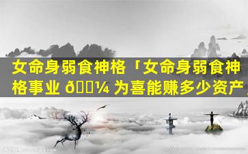 女命身弱食神格「女命身弱食神格事业 🌼 为喜能赚多少资产」